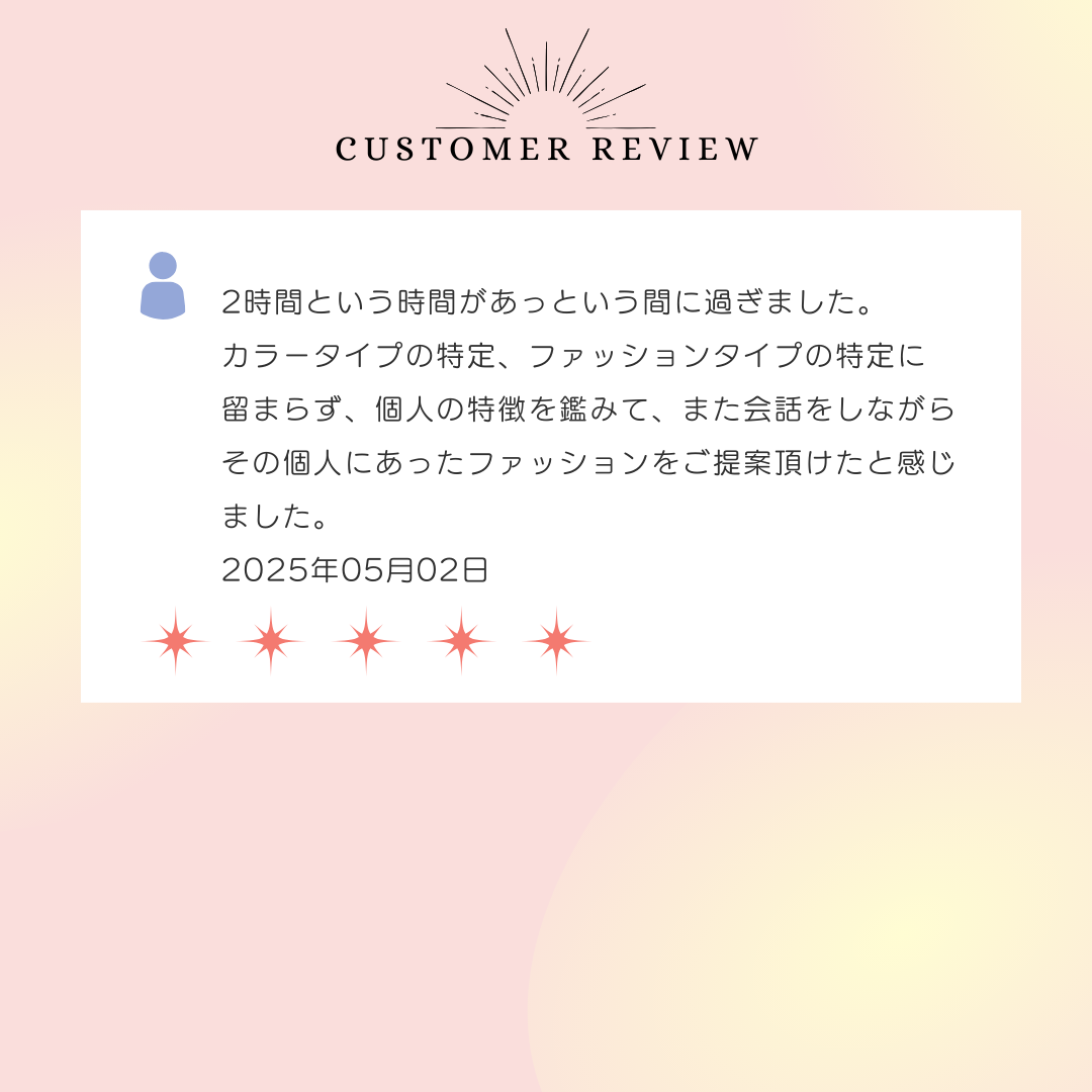 2時間という時間があっという間に過ぎました。カラータイプの特定、ファッションタイプの特定に留まらず、個人の特徴を鑑みて、また会話をしながらその個人にあったファッションをご提案頂けたと感じました。2025年05月02日